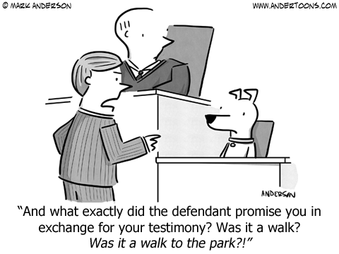 Trial lawyer to dog witness: And what exactly did the defendant promise you in exchange for your testimony? Was it a walk? Was it a walk to the park?!