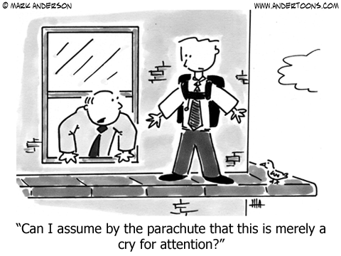 Businessman to suicidal jumper on the ledge of a building: Can I assume by the parachute that this is merely a cry for attention?