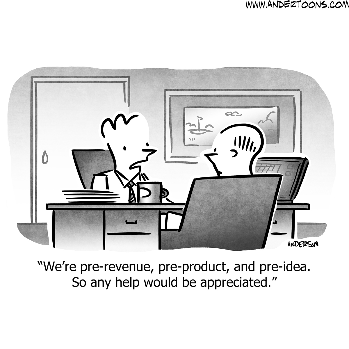 We're pre-revenue, pre-product, and pre-idea. So any help would be appreciated.